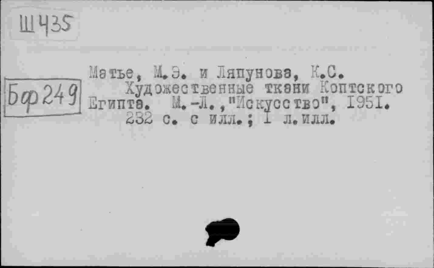 ﻿HiHiS
Б<р24? :
Матье, М.Э. и Ляпунова, K.G.
Художественные ткани Коптского Египта. М.-Л./’Искусство", 1951.
232 с. с илл. ; I л. илл.